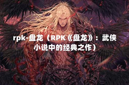 rpk-盘龙（RPK《盘龙》：武侠小说中的经典之作）