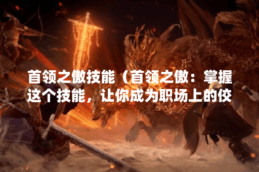 首领之傲技能(首领之傲:掌握这个技能,让你成为职场上的佼佼者) 首领之傲技能(首领之傲:掌握这个技能,让你成为职场上的佼佼者)