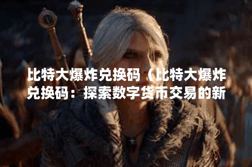 比特大爆炸兑换码(比特大爆炸兑换码:探索数字货币交易的新纪元) 比特大爆炸兑换码(比特大爆炸兑换码:探索数字货币交易的新纪元)