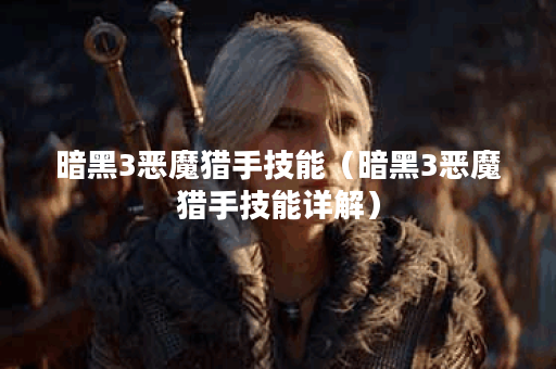 暗黑3恶魔猎手技能(暗黑3恶魔猎手技能详解) 暗黑3恶魔猎手技能(暗黑3恶魔猎手技能详解)