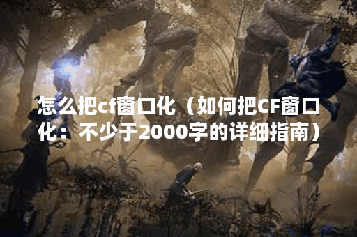 怎么把cf窗口化(如何把CF窗口化:不少于2000字的详细指南) 怎么把cf窗口化(如何把CF窗口化:不少于2000字的详细指南)