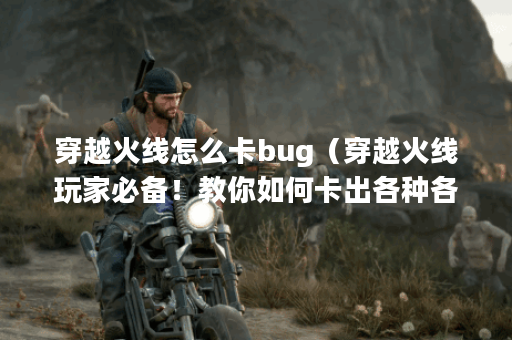 穿越火线怎么卡bug(穿越火线玩家必备!教你如何卡出各种各样的bug, 穿越火线怎么卡bug(穿越火线玩家必备!教你如何卡出各种各样的bug,