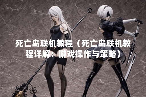 死亡岛联机教程(死亡岛联机教程详解:游戏操作与策略) 死亡岛联机教程(死亡岛联机教程详解:游戏操作与策略)