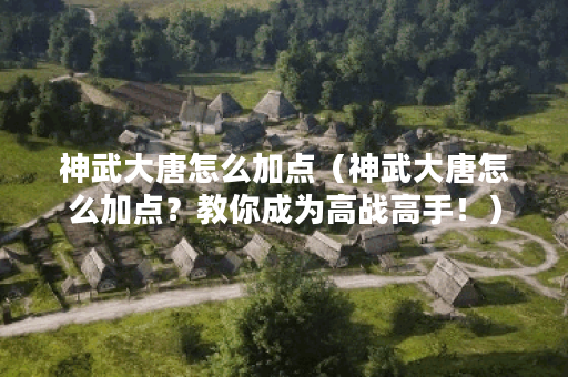 神武大唐怎么加点(神武大唐怎么加点?教你成为高战高手!) 神武大唐怎么加点(神武大唐怎么加点?教你成为高战高手!)