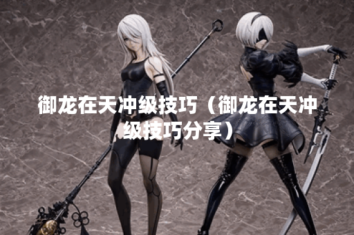 御龙在天冲级技巧(御龙在天冲级技巧分享) 御龙在天冲级技巧(御龙在天冲级技巧分享)