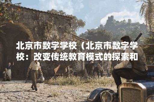 北京市数字学校(北京市数字学校:改变传统教育模式的探索和创新) 北京市数字学校(北京市数字学校:改变传统教育模式的探索和创新)