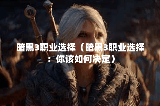 暗黑3职业选择（暗黑3职业选择：你该如何决定）