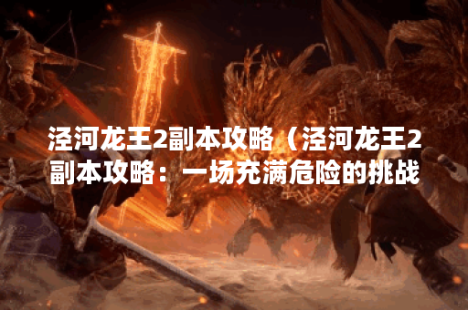 泾河龙王2副本攻略(泾河龙王2副本攻略:一场充满危险的挑战) 泾河龙王2副本攻略(泾河龙王2副本攻略:一场充满危险的挑战)