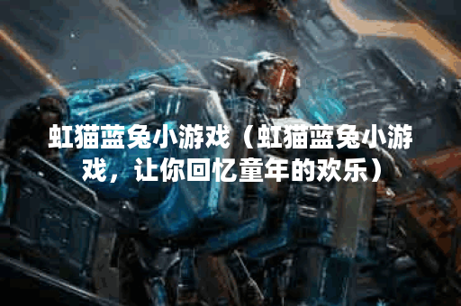 虹猫蓝兔小游戏(虹猫蓝兔小游戏,让你回忆童年的欢乐) 虹猫蓝兔小游戏(虹猫蓝兔小游戏,让你回忆童年的欢乐)