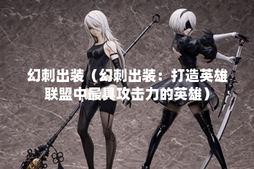 幻刺出装(幻刺出装:打造英雄联盟中最具攻击力的英雄) 幻刺出装(幻刺出装:打造英雄联盟中最具攻击力的英雄)