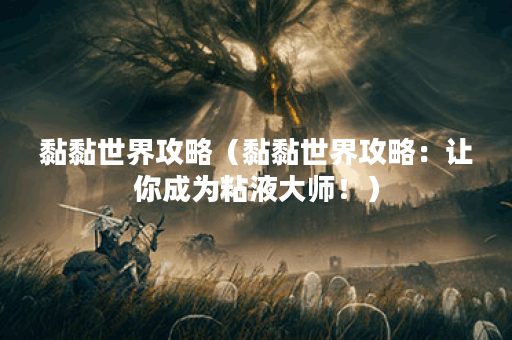 黏黏世界攻略(黏黏世界攻略:让你成为粘液大师!) 黏黏世界攻略(黏黏世界攻略:让你成为粘液大师!)