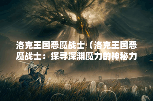 洛克王国恶魔战士（洛克王国恶魔战士：探寻深渊魔力的神秘力量）