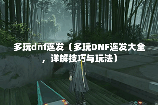 多玩dnf连发(多玩DNF连发大全,详解技巧与玩法) 多玩dnf连发(多玩DNF连发大全,详解技巧与玩法)