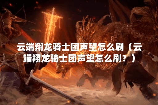 云端翔龙骑士团声望怎么刷(云端翔龙骑士团声望怎么刷?) 云端翔龙骑士团声望怎么刷(云端翔龙骑士团声望怎么刷?)