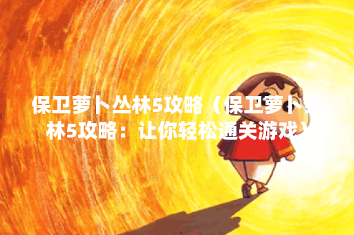 保卫萝卜丛林5攻略(保卫萝卜丛林5攻略:让你轻松通关游戏) 保卫萝卜丛林5攻略(保卫萝卜丛林5攻略:让你轻松通关游戏)