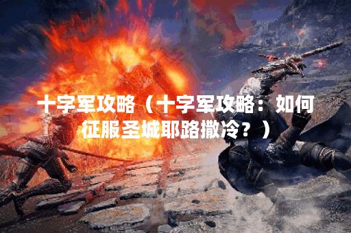 十字军攻略(十字军攻略:如何征服圣城耶路撒冷?) 十字军攻略(十字军攻略:如何征服圣城耶路撒冷?)