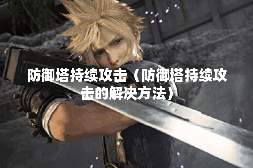 防御塔持续攻击(防御塔持续攻击的解决方法) 防御塔持续攻击(防御塔持续攻击的解决方法)