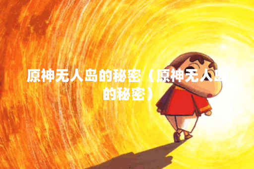 原神无人岛的秘密(原神无人岛的秘密) 原神无人岛的秘密(原神无人岛的秘密)