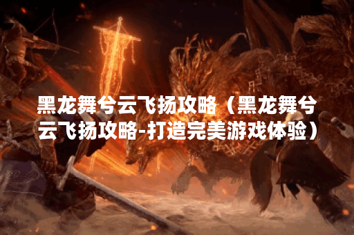 黑龙舞兮云飞扬攻略(黑龙舞兮云飞扬攻略-打造完美游戏体验) 黑龙舞兮云飞扬攻略(黑龙舞兮云飞扬攻略-打造完美游戏体验)