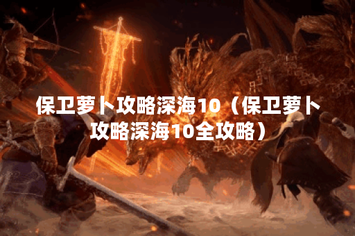 保卫萝卜攻略深海10(保卫萝卜攻略深海10全攻略) 保卫萝卜攻略深海10(保卫萝卜攻略深海10全攻略)