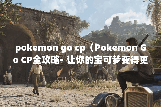 pokemon go cp(Pokemon Go CP全攻略- 让你的宝可梦变得更强大) pokemon go cp(Pokemon Go CP全攻略- 让你的宝可梦变得更强大)
