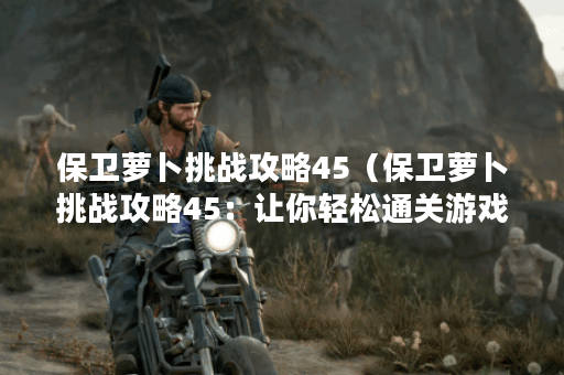 保卫萝卜挑战攻略45(保卫萝卜挑战攻略45:让你轻松通关游戏!) 保卫萝卜挑战攻略45(保卫萝卜挑战攻略45:让你轻松通关游戏!)