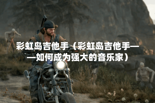 彩虹岛吉他手(彩虹岛吉他手——如何成为强大的音乐家) 彩虹岛吉他手(彩虹岛吉他手——如何成为强大的音乐家)