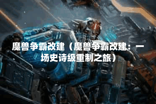 魔兽争霸改建(魔兽争霸改建:一场史诗级重制之旅) 魔兽争霸改建(魔兽争霸改建:一场史诗级重制之旅)