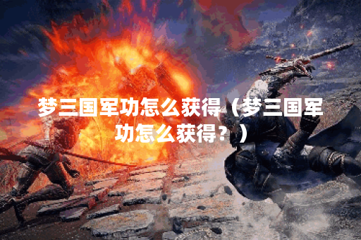 梦三国军功怎么获得(梦三国军功怎么获得?) 梦三国军功怎么获得(梦三国军功怎么获得?)