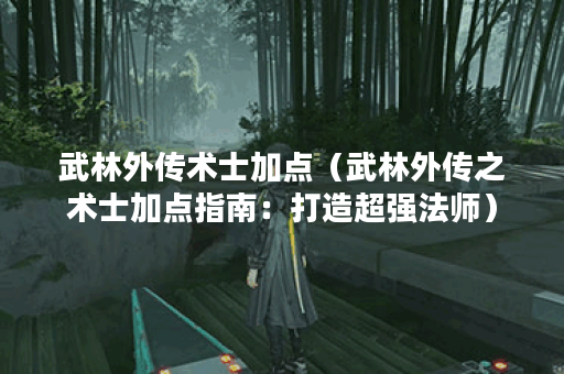 武林外传术士加点（武林外传之术士加点指南：打造超强法师）