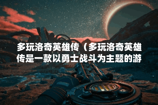 多玩洛奇英雄传(多玩洛奇英雄传是一款以勇士战斗为主题的游戏,今 多玩洛奇英雄传(多玩洛奇英雄传是一款以勇士战斗为主题的游戏,今