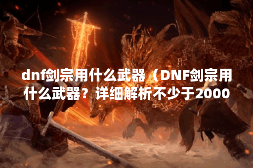 dnf剑宗用什么武器（DNF剑宗用什么武器？详细解析不少于2000字）