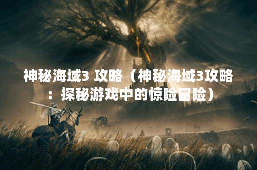神秘海域3 攻略(神秘海域3攻略:探秘游戏中的惊险冒险) 神秘海域3 攻略(神秘海域3攻略:探秘游戏中的惊险冒险)