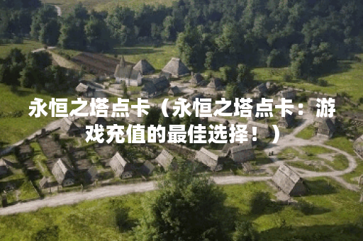 永恒之塔点卡(永恒之塔点卡:游戏充值的最佳选择!) 永恒之塔点卡(永恒之塔点卡:游戏充值的最佳选择!)