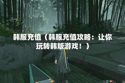 韩服充值(韩服充值攻略:让你玩转韩版游戏!) 韩服充值(韩服充值攻略:让你玩转韩版游戏!)