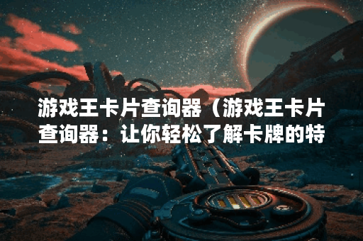 游戏王卡片查询器（游戏王卡片查询器：让你轻松了解卡牌的特点和用