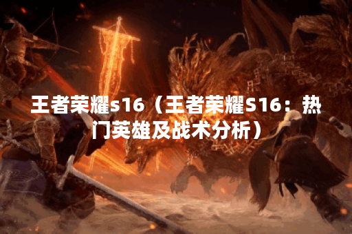 王者荣耀s16(王者荣耀S16:热门英雄及战术分析) 王者荣耀s16(王者荣耀S16:热门英雄及战术分析)