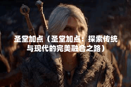 圣堂加点(圣堂加点:探索传统与现代的完美融合之路) 圣堂加点(圣堂加点:探索传统与现代的完美融合之路)