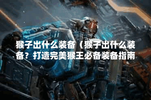 猴子出什么装备(猴子出什么装备?打造完美猴王必备装备指南) 猴子出什么装备(猴子出什么装备?打造完美猴王必备装备指南)