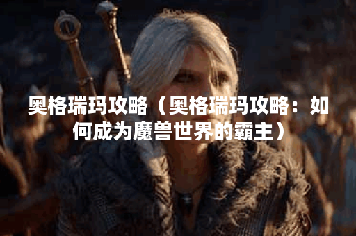 奥格瑞玛攻略(奥格瑞玛攻略:如何成为魔兽世界的霸主) 奥格瑞玛攻略(奥格瑞玛攻略:如何成为魔兽世界的霸主)