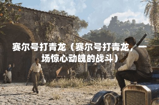 赛尔号打青龙(赛尔号打青龙,一场惊心动魄的战斗) 赛尔号打青龙(赛尔号打青龙,一场惊心动魄的战斗)