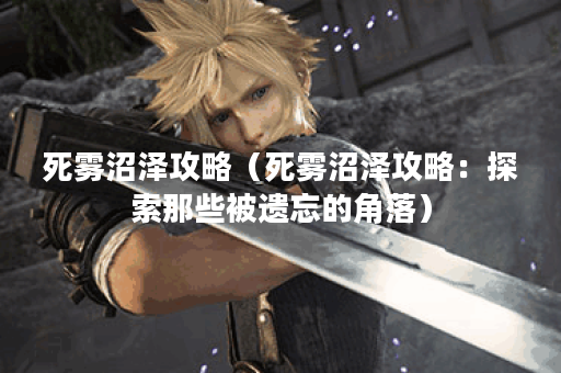 死雾沼泽攻略（死雾沼泽攻略：探索那些被遗忘的角落）