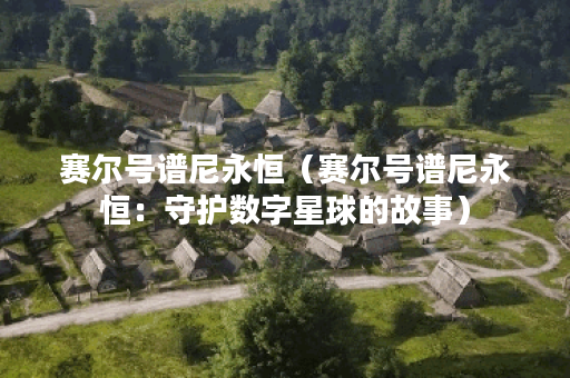 赛尔号谱尼永恒(赛尔号谱尼永恒:守护数字星球的故事) 赛尔号谱尼永恒(赛尔号谱尼永恒:守护数字星球的故事)