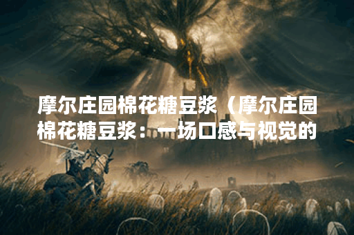 摩尔庄园棉花糖豆浆（摩尔庄园棉花糖豆浆：一场口感与视觉的盛宴）