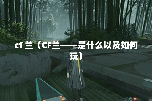cf 兰(CF兰——是什么以及如何玩) cf 兰(CF兰——是什么以及如何玩)