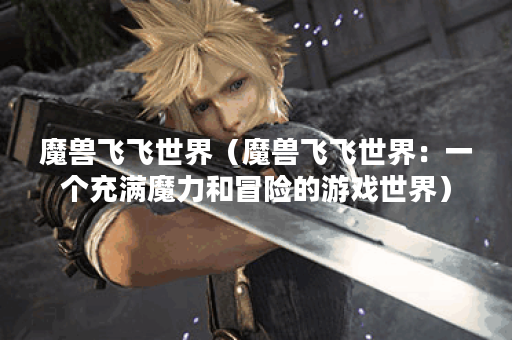 魔兽飞飞世界(魔兽飞飞世界:一个充满魔力和冒险的游戏世界) 魔兽飞飞世界(魔兽飞飞世界:一个充满魔力和冒险的游戏世界)