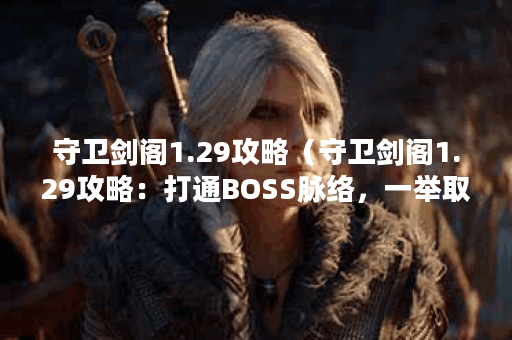 守卫剑阁1.29攻略(守卫剑阁1.29攻略:打通BOSS脉络,一举取得胜利!) 守卫剑阁1.29攻略(守卫剑阁1.29攻略:打通BOSS脉络,一举取得胜利!)