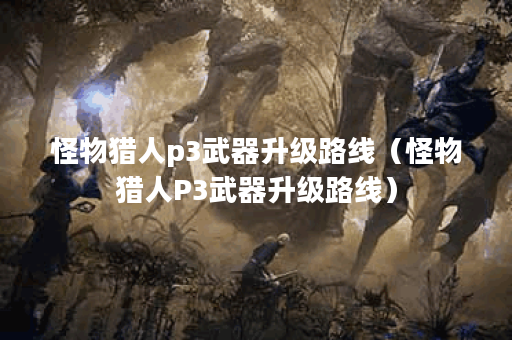 怪物猎人p3武器升级路线(怪物猎人P3武器升级路线) 怪物猎人p3武器升级路线(怪物猎人P3武器升级路线)