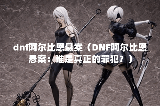 dnf阿尔比恩悬案(DNF阿尔比恩悬案:谁是真正的罪犯?) dnf阿尔比恩悬案(DNF阿尔比恩悬案:谁是真正的罪犯?)