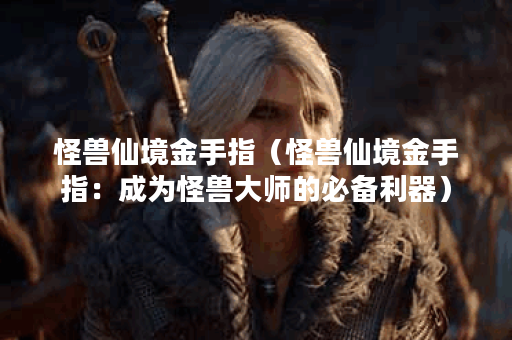 怪兽仙境金手指(怪兽仙境金手指:成为怪兽大师的必备利器) 怪兽仙境金手指(怪兽仙境金手指:成为怪兽大师的必备利器)